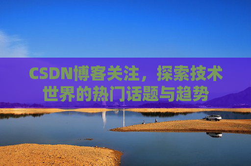 CSDN博客关注,探索技术世界的热门话题与趋势 CSDN博客关注,探索技术世界的热门话题与趋势