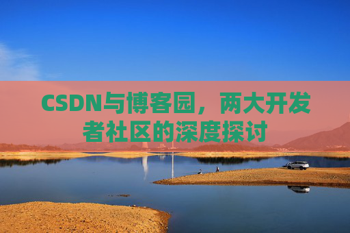 CSDN与博客园,两大开发者社区的深度探讨